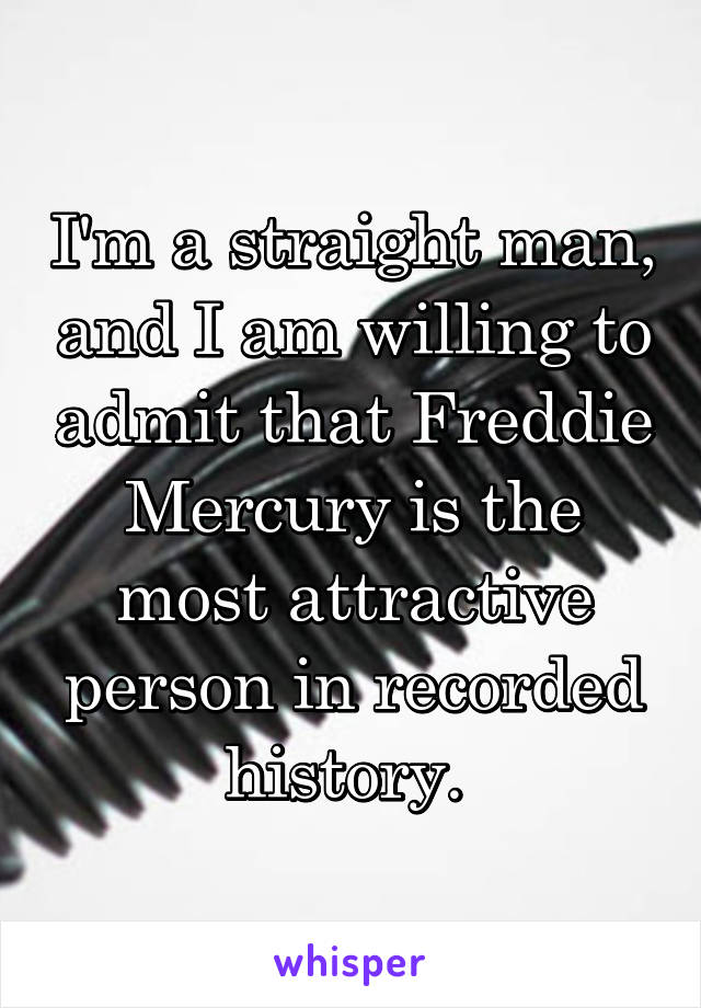 I'm a straight man, and I am willing to admit that Freddie Mercury is the most attractive person in recorded history. 