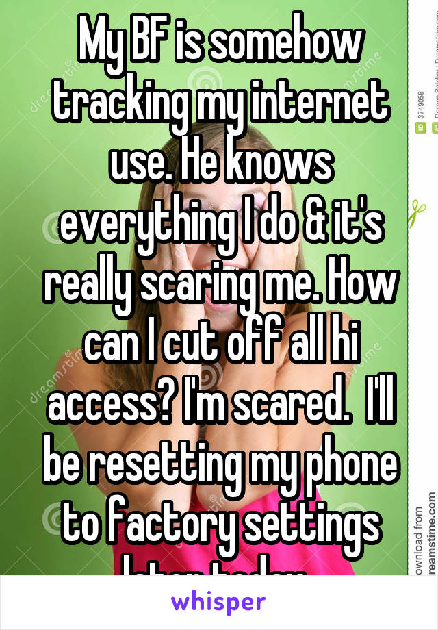 My BF is somehow tracking my internet use. He knows everything I do & it's really scaring me. How can I cut off all hi access? I'm scared.  I'll be resetting my phone to factory settings later today. 