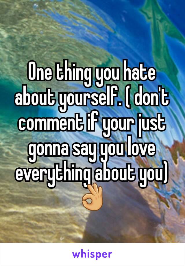 One thing you hate about yourself. ( don't comment if your just gonna say you love everything about you) 👌