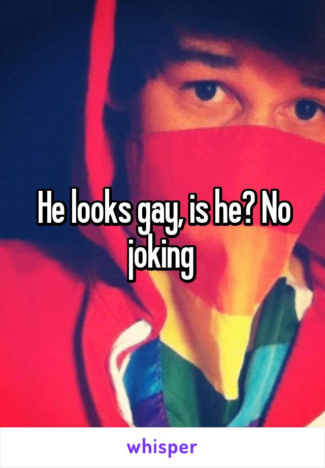 He looks gay, is he? No joking 