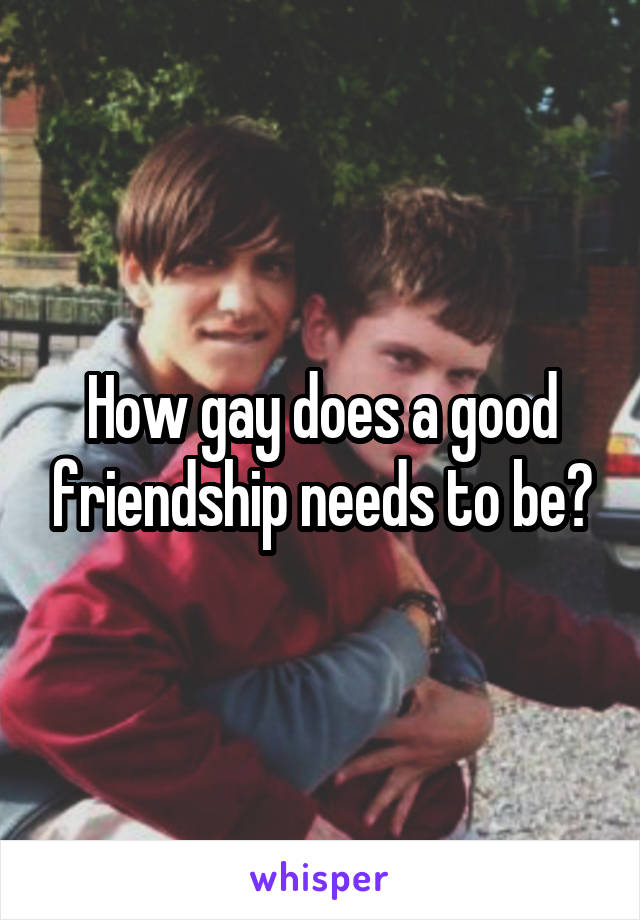 How gay does a good friendship needs to be?