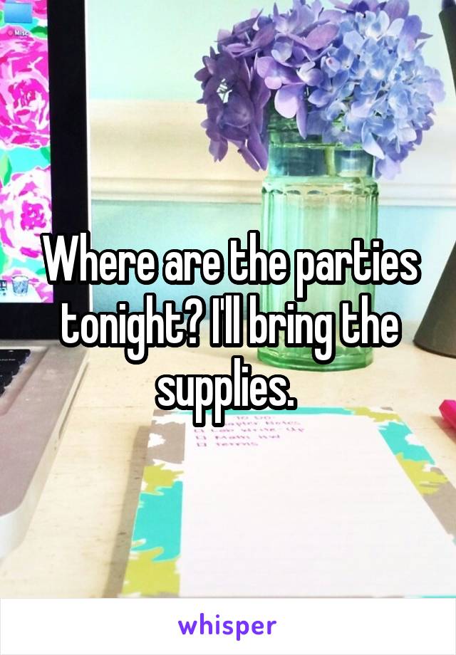 Where are the parties tonight? I'll bring the supplies. 