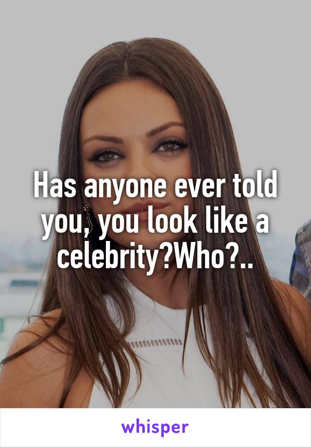 Has anyone ever told you, you look like a celebrity?Who?..