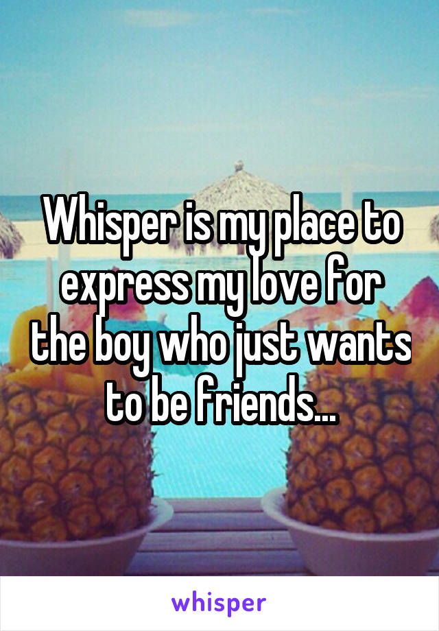 Whisper is my place to express my love for the boy who just wants to be friends...