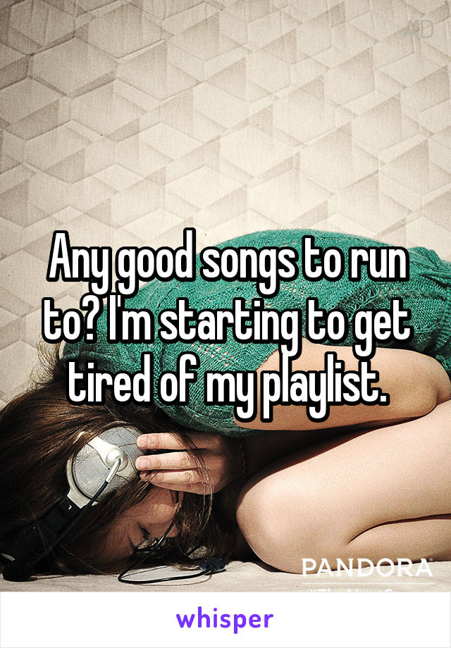 Any good songs to run to? I'm starting to get tired of my playlist.