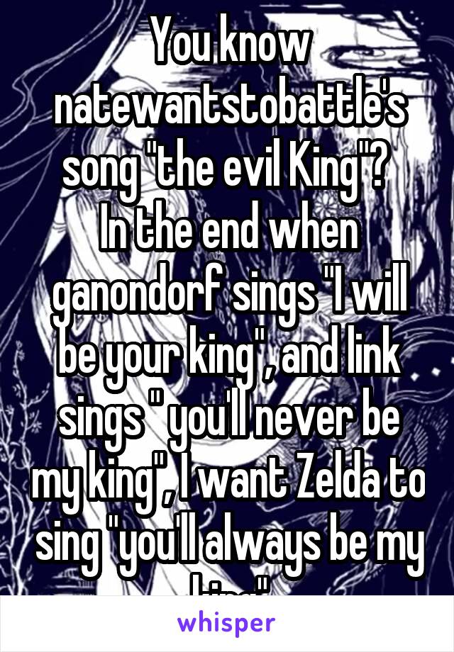 You know natewantstobattle's song "the evil King"? 
In the end when ganondorf sings "I will be your king", and link sings " you'll never be my king", I want Zelda to sing "you'll always be my king"