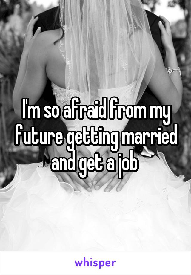 I'm so afraid from my future getting married and get a job 