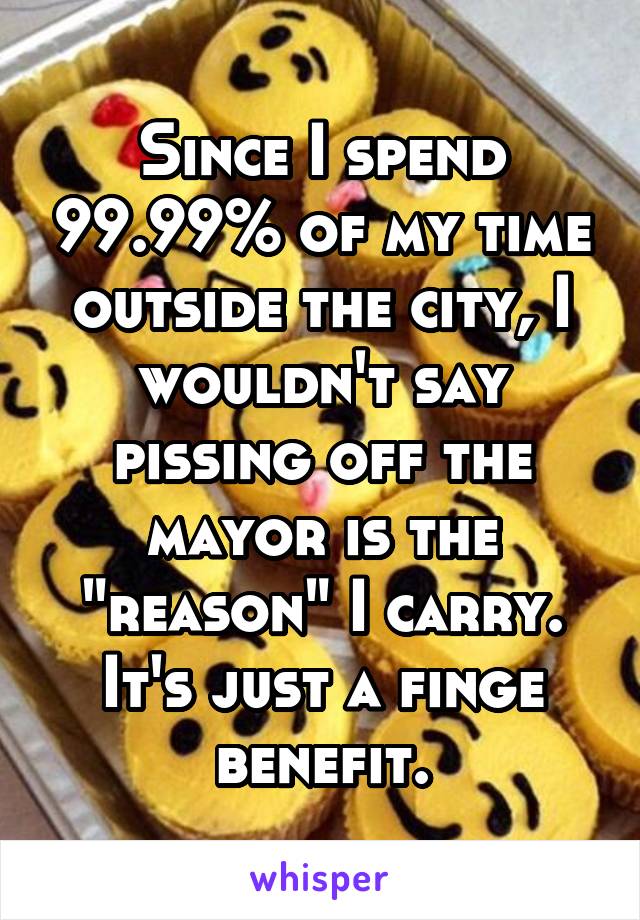 Since I spend 99.99% of my time outside the city, I wouldn't say pissing off the mayor is the "reason" I carry. It's just a finge benefit.