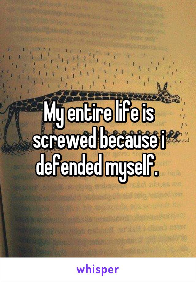 My entire life is screwed because i defended myself. 