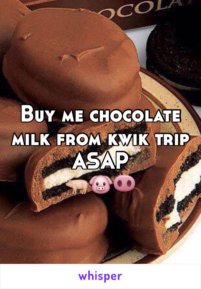 Buy me chocolate milk from kwik trip ASAP 
🐖🐷🐽