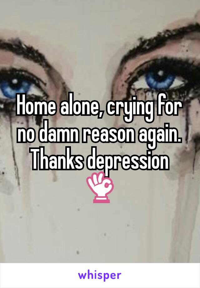 Home alone, crying for no damn reason again. Thanks depression 👌