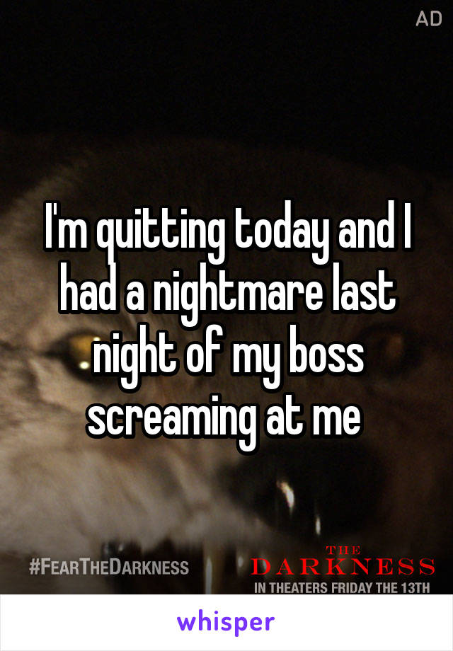 I'm quitting today and I had a nightmare last night of my boss screaming at me 