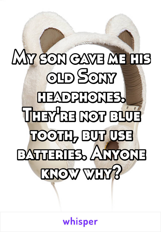 My son gave me his old Sony headphones. They're not blue tooth, but use batteries. Anyone know why?