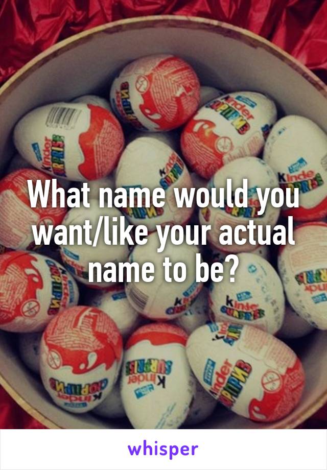 What name would you want/like your actual name to be?