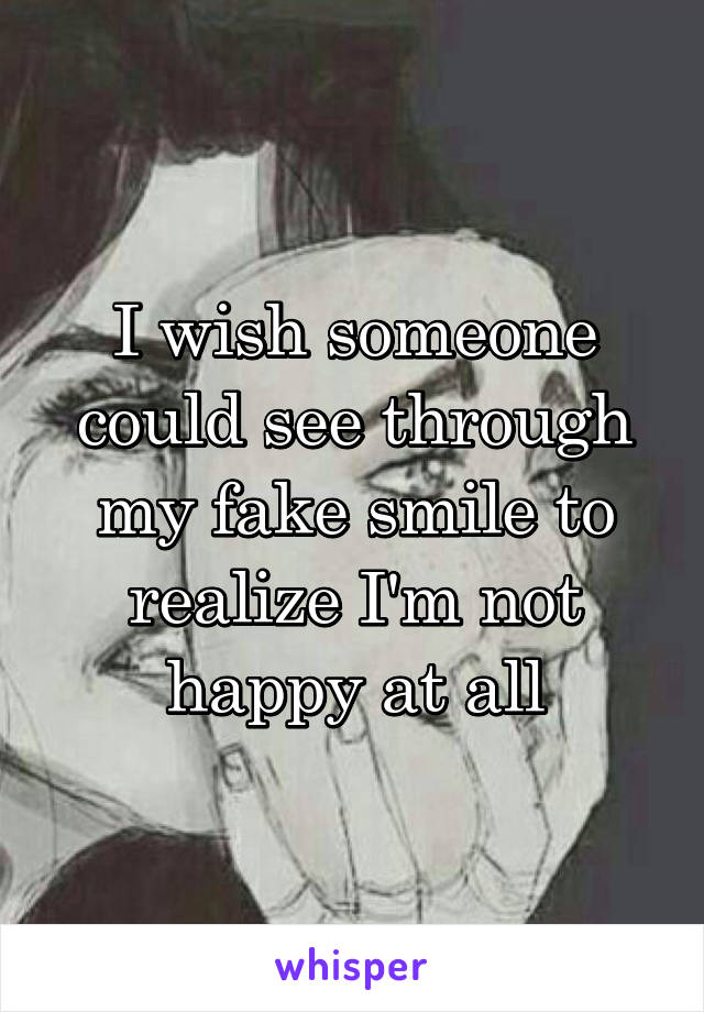 I wish someone could see through my fake smile to realize I'm not happy at all