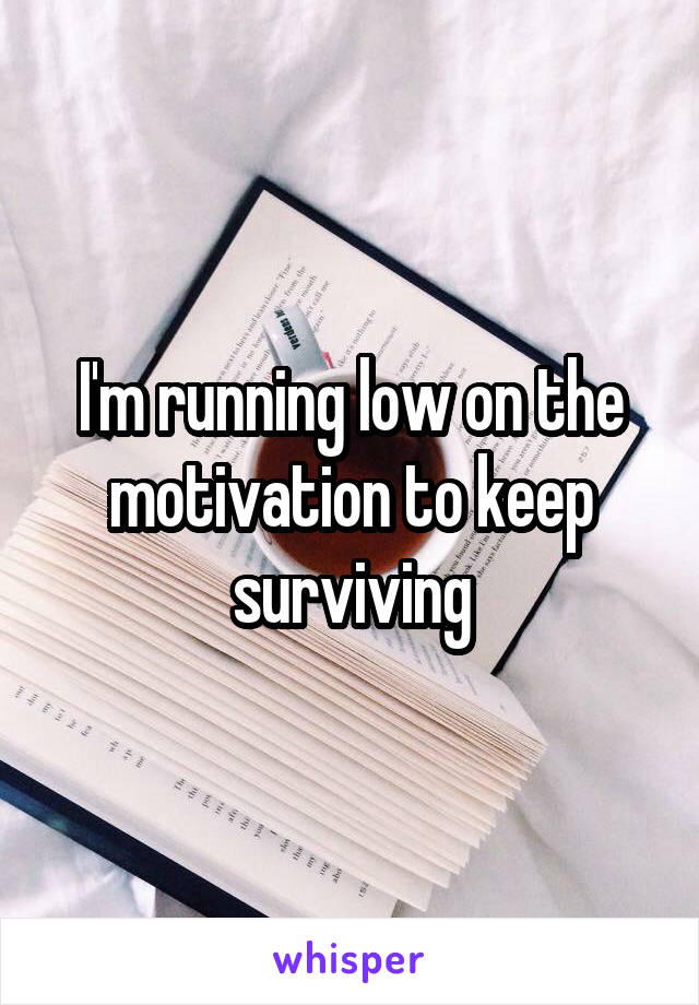 I'm running low on the motivation to keep surviving