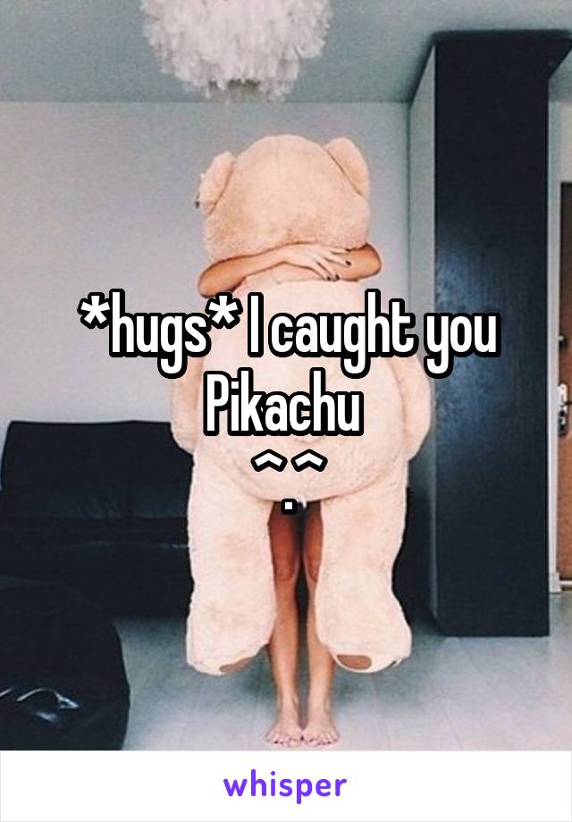 *hugs* I caught you Pikachu 
^.^