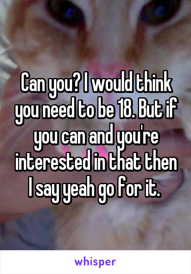 Can you? I would think you need to be 18. But if you can and you're interested in that then I say yeah go for it. 