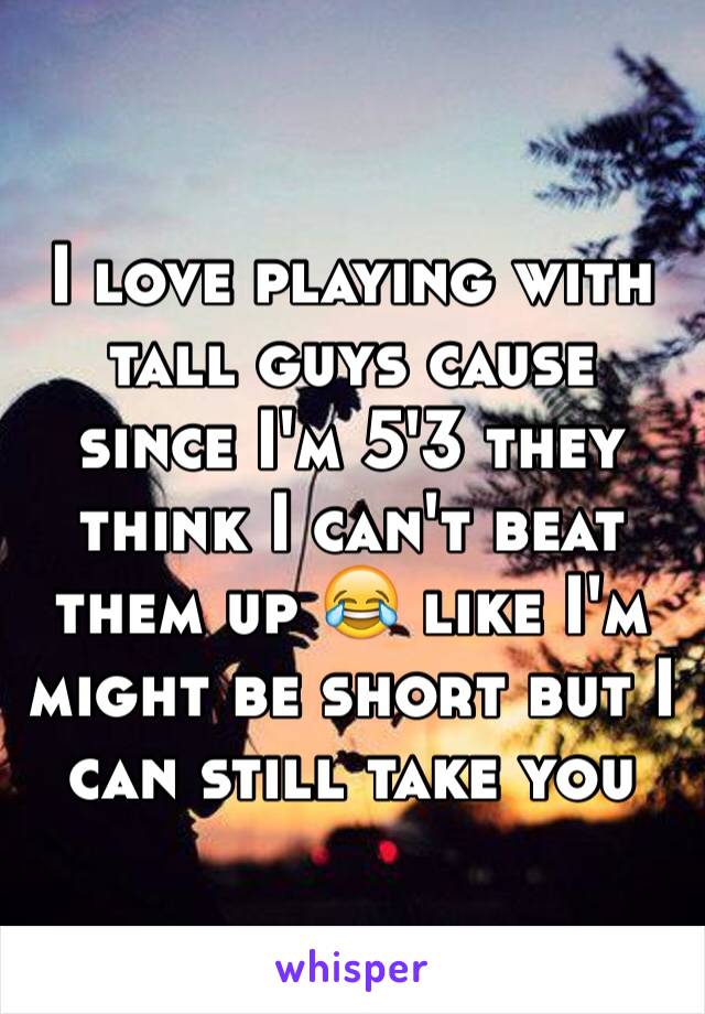 I love playing with tall guys cause since I'm 5'3 they think I can't beat them up 😂 like I'm might be short but I can still take you 