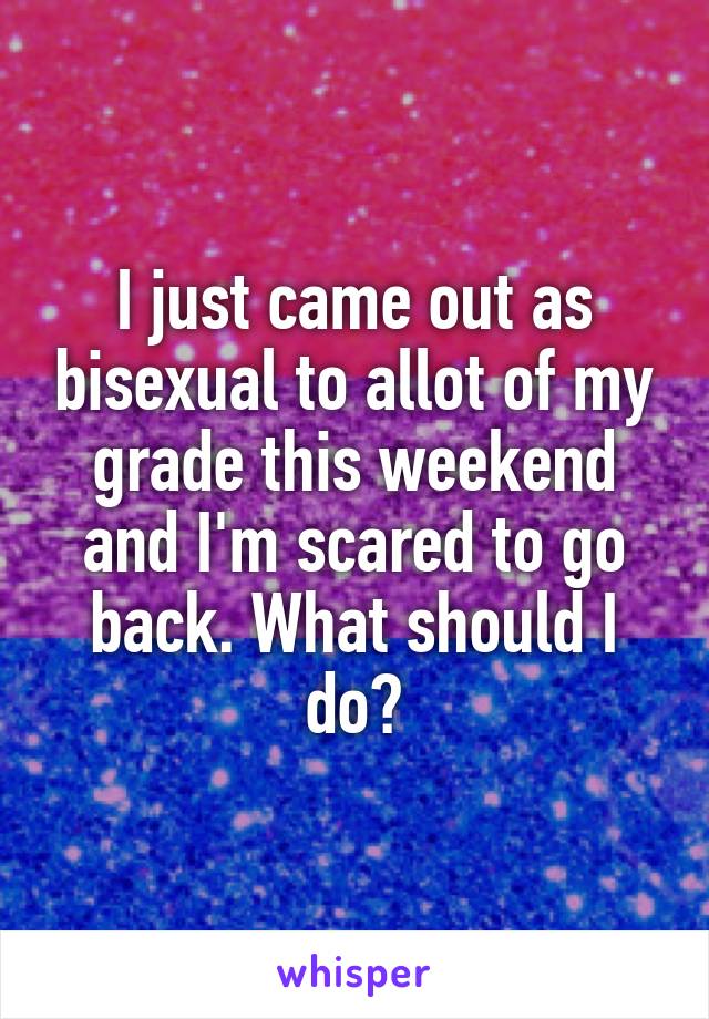 I just came out as bisexual to allot of my grade this weekend and I'm scared to go back. What should I do?