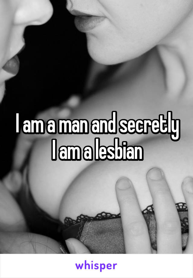 I am a man and secretly I am a lesbian