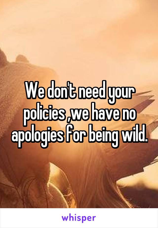 We don't need your policies ,we have no apologies for being wild.