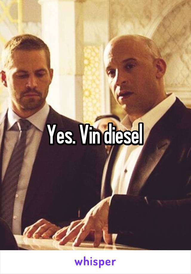 Yes. Vin diesel 