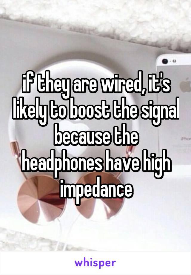 if they are wired, it's likely to boost the signal because the headphones have high impedance