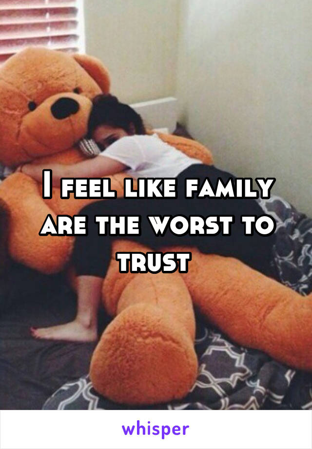 I feel like family are the worst to trust 