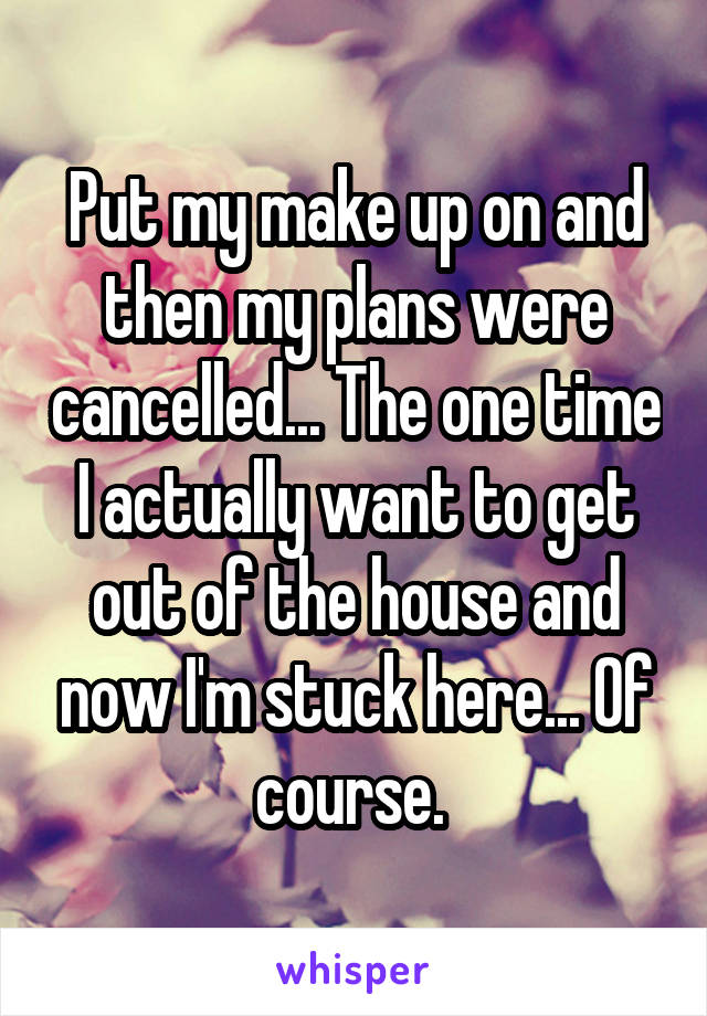 Put my make up on and then my plans were cancelled... The one time I actually want to get out of the house and now I'm stuck here... Of course. 