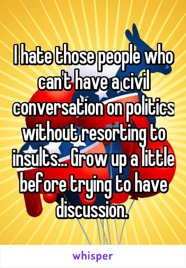 I hate those people who can't have a civil conversation on politics without resorting to insults... Grow up a little before trying to have discussion. 