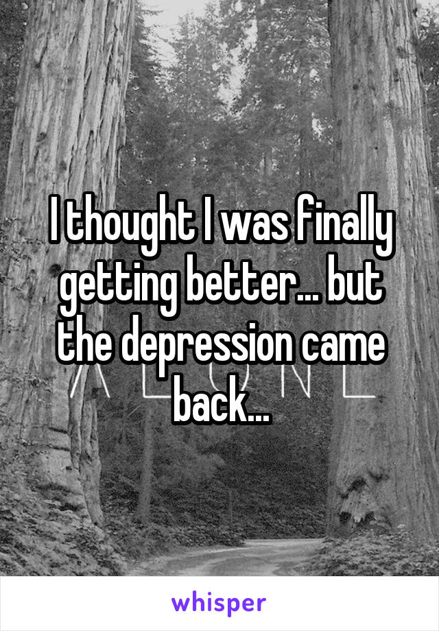 I thought I was finally getting better... but the depression came back...