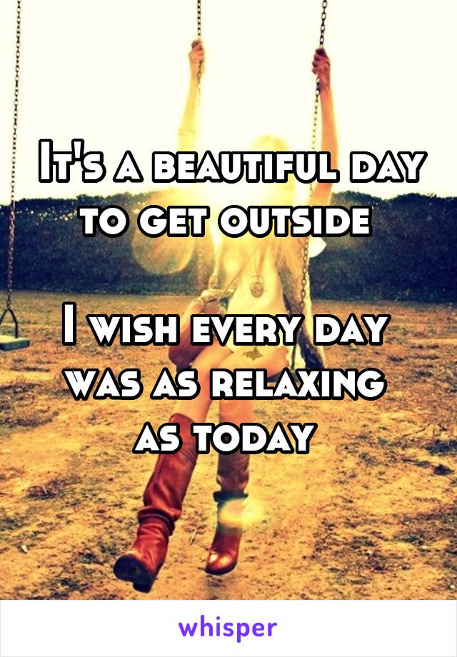 It's a beautiful day to get outside 

I wish every day 
was as relaxing 
as today 
