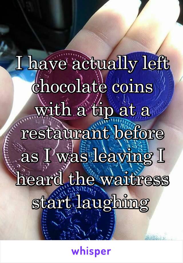 I have actually left chocolate coins with a tip at a restaurant before as I was leaving I heard the waitress start laughing 