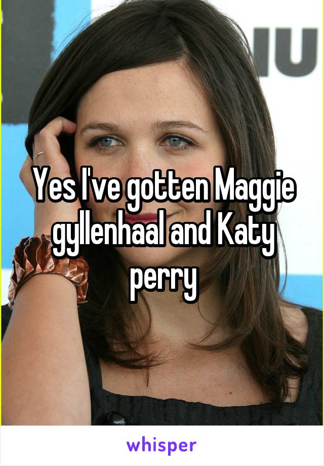 Yes I've gotten Maggie gyllenhaal and Katy perry