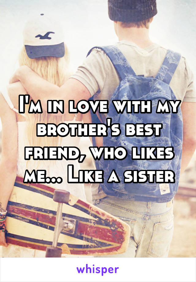 I'm in love with my brother's best friend, who likes me... Like a sister