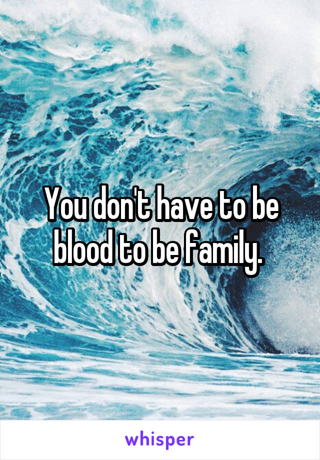 You don't have to be blood to be family. 