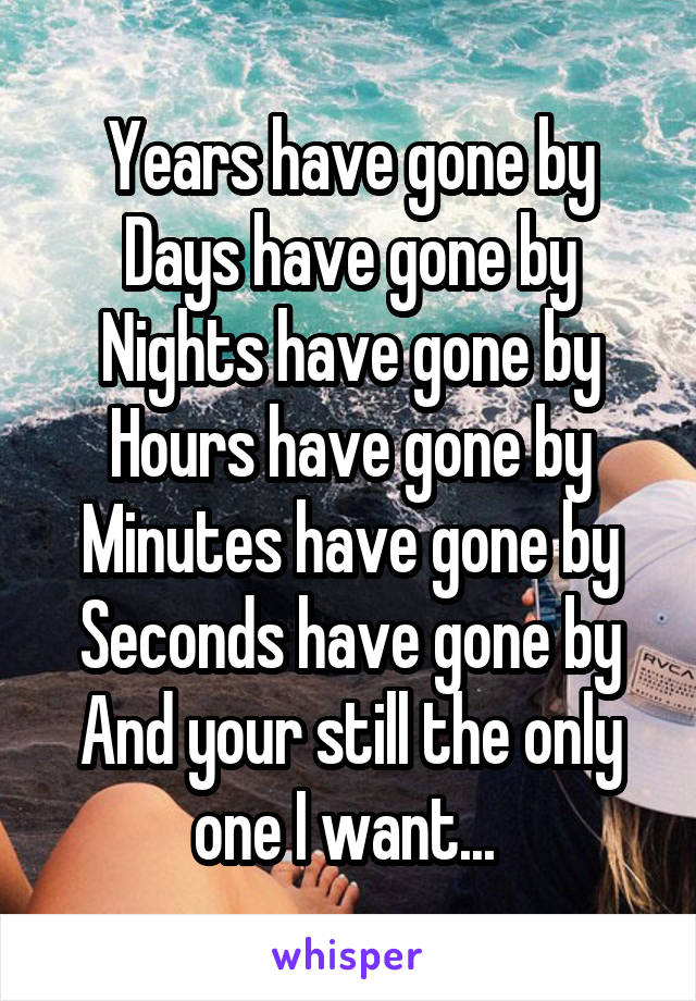 Years have gone by
Days have gone by
Nights have gone by
Hours have gone by
Minutes have gone by
Seconds have gone by
And your still the only one I want... 