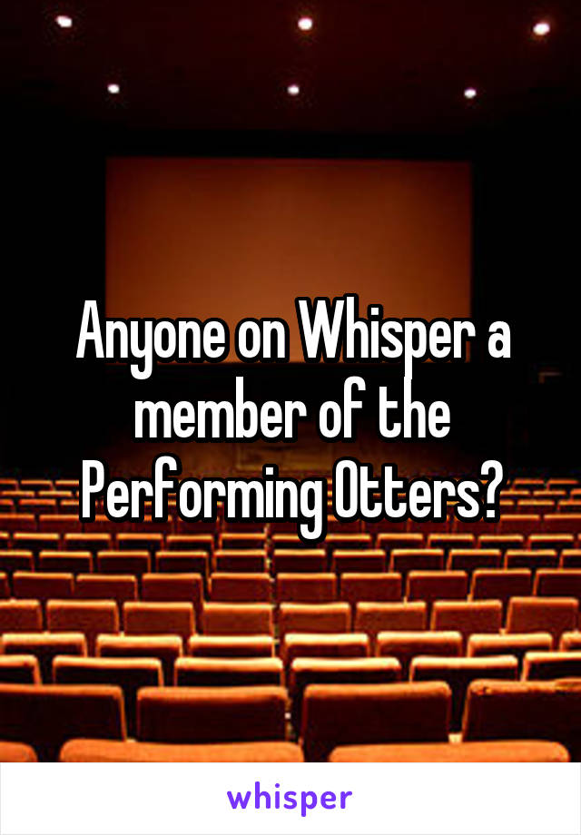 Anyone on Whisper a member of the Performing Otters?