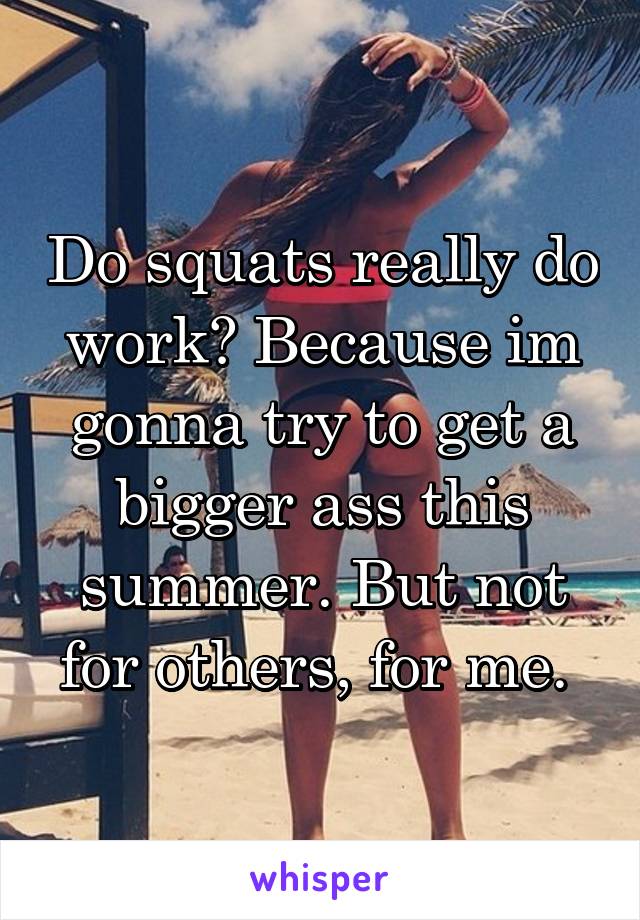 Do squats really do work? Because im gonna try to get a bigger ass this summer. But not for others, for me. 