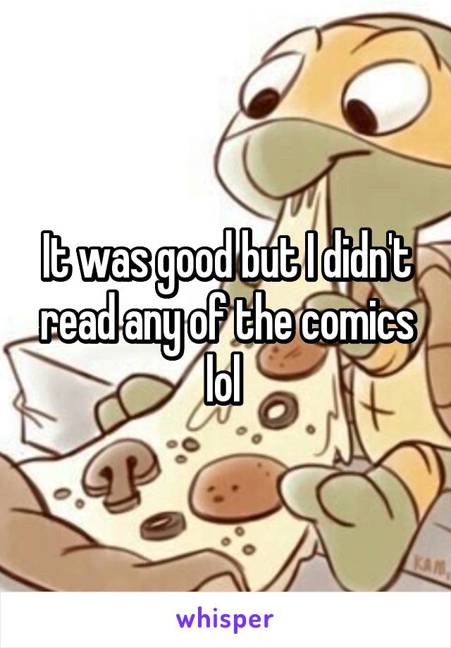 It was good but I didn't read any of the comics lol 