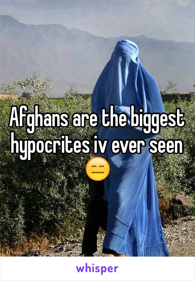 Afghans are the biggest hypocrites iv ever seen 😑