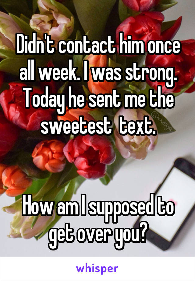 Didn't contact him once all week. I was strong.
Today he sent me the sweetest  text.


How am I supposed to get over you?