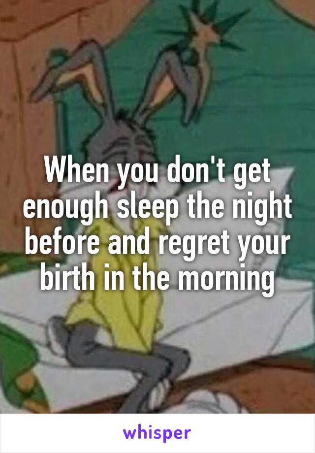 When you don't get enough sleep the night before and regret your birth in the morning