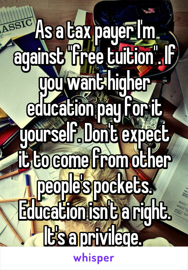 As a tax payer I'm against "free tuition". If you want higher education pay for it yourself. Don't expect it to come from other people's pockets. Education isn't a right. It's a privilege. 