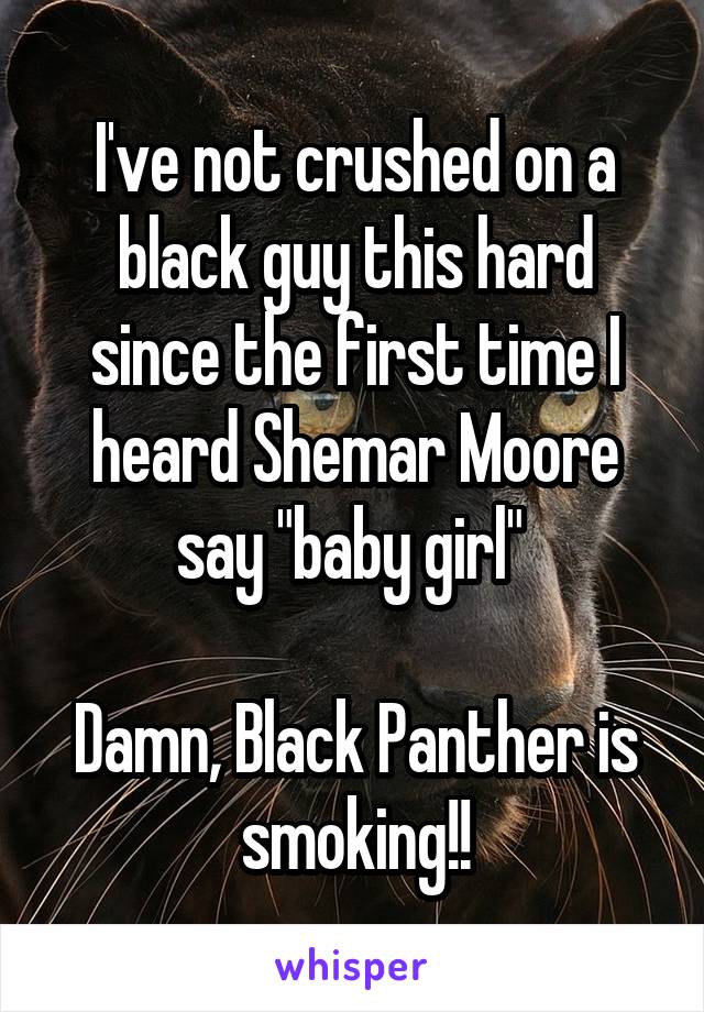 I've not crushed on a black guy this hard since the first time I heard Shemar Moore say "baby girl" 

Damn, Black Panther is smoking!!