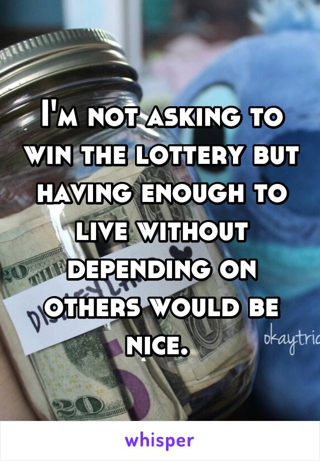 I'm not asking to win the lottery but having enough to live without depending on others would be nice. 