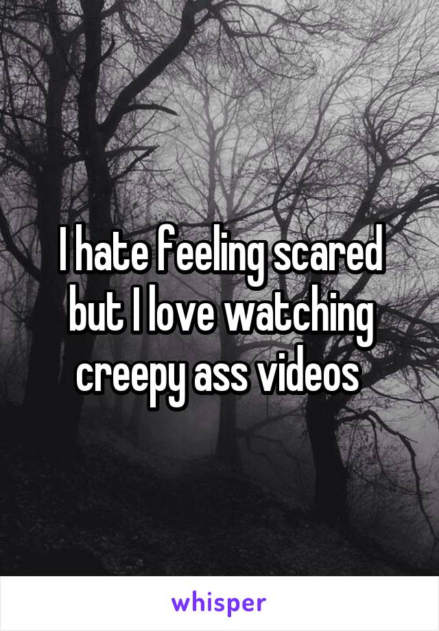 I hate feeling scared but I love watching creepy ass videos 