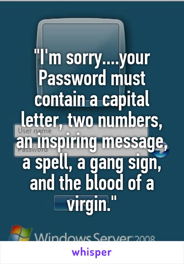 "I'm sorry....your Password must contain a capital letter, two numbers, an inspiring message, a spell, a gang sign, and the blood of a virgin."