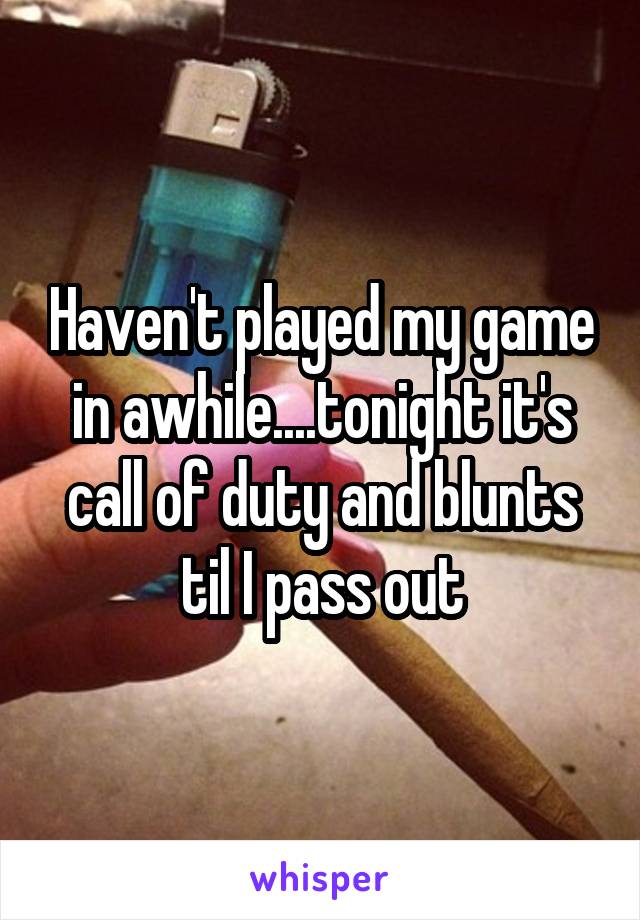 Haven't played my game in awhile....tonight it's call of duty and blunts til I pass out